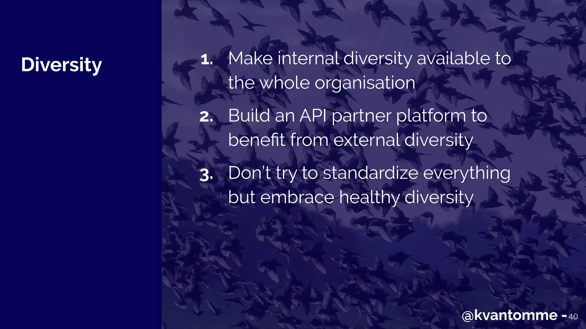 Diversity
40
1. Make internal diversity available to
the whole organisation
2. Build an API partner platform to
beneﬁt from external diversity
3. Don’t try to standardize everything
but embrace healthy diversity
@kvantomme -
 