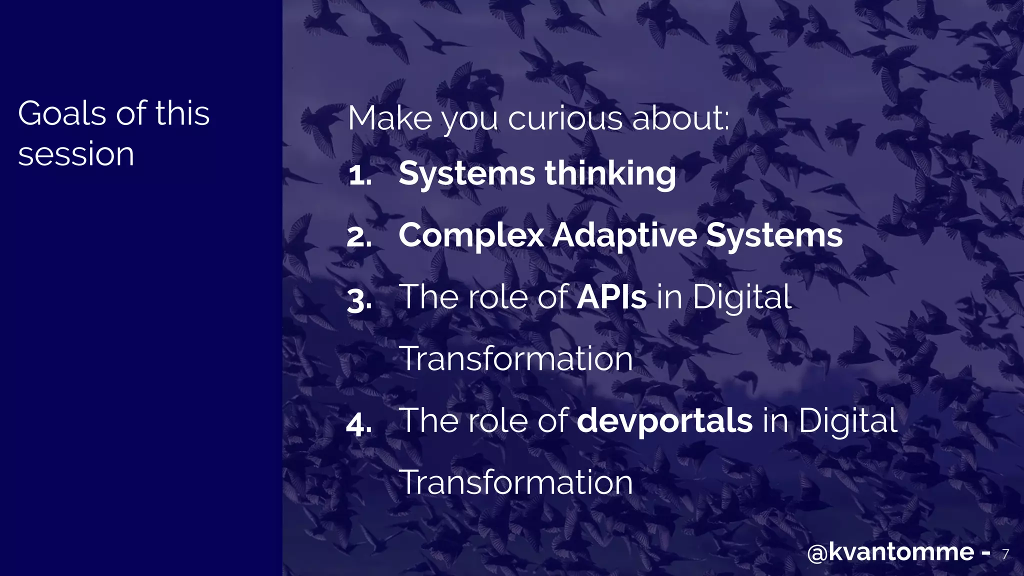 7
Make you curious about:
1. Systems thinking
2. Complex Adaptive Systems
3. The role of APIs in Digital
Transformation
4. The role of devportals in Digital
Transformation
@kvantomme -
Goals of this
session
 