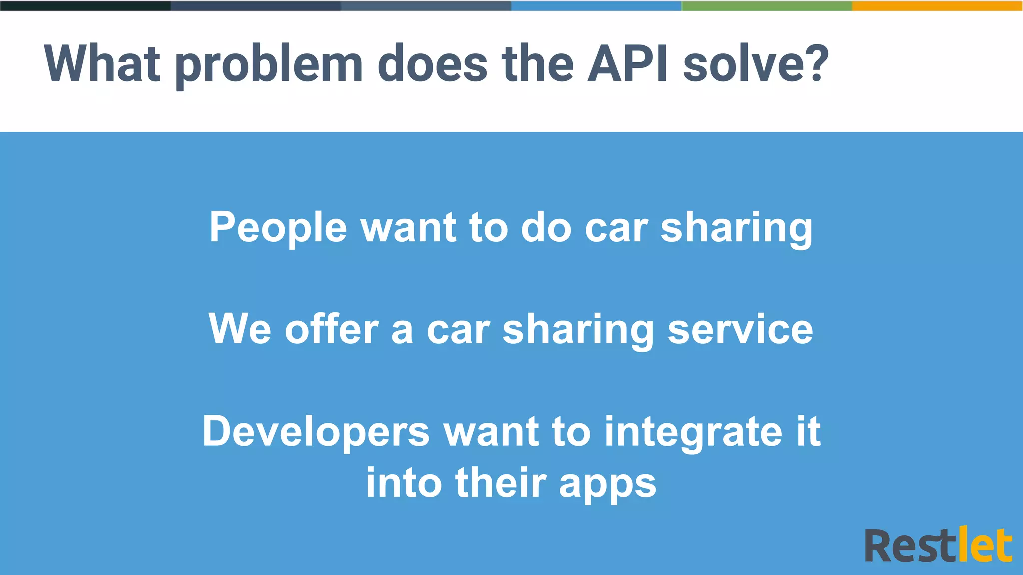 What problem does the API solve?
People want to do car sharing
We offer a car sharing service
Developers want to integrate it
into their apps
 