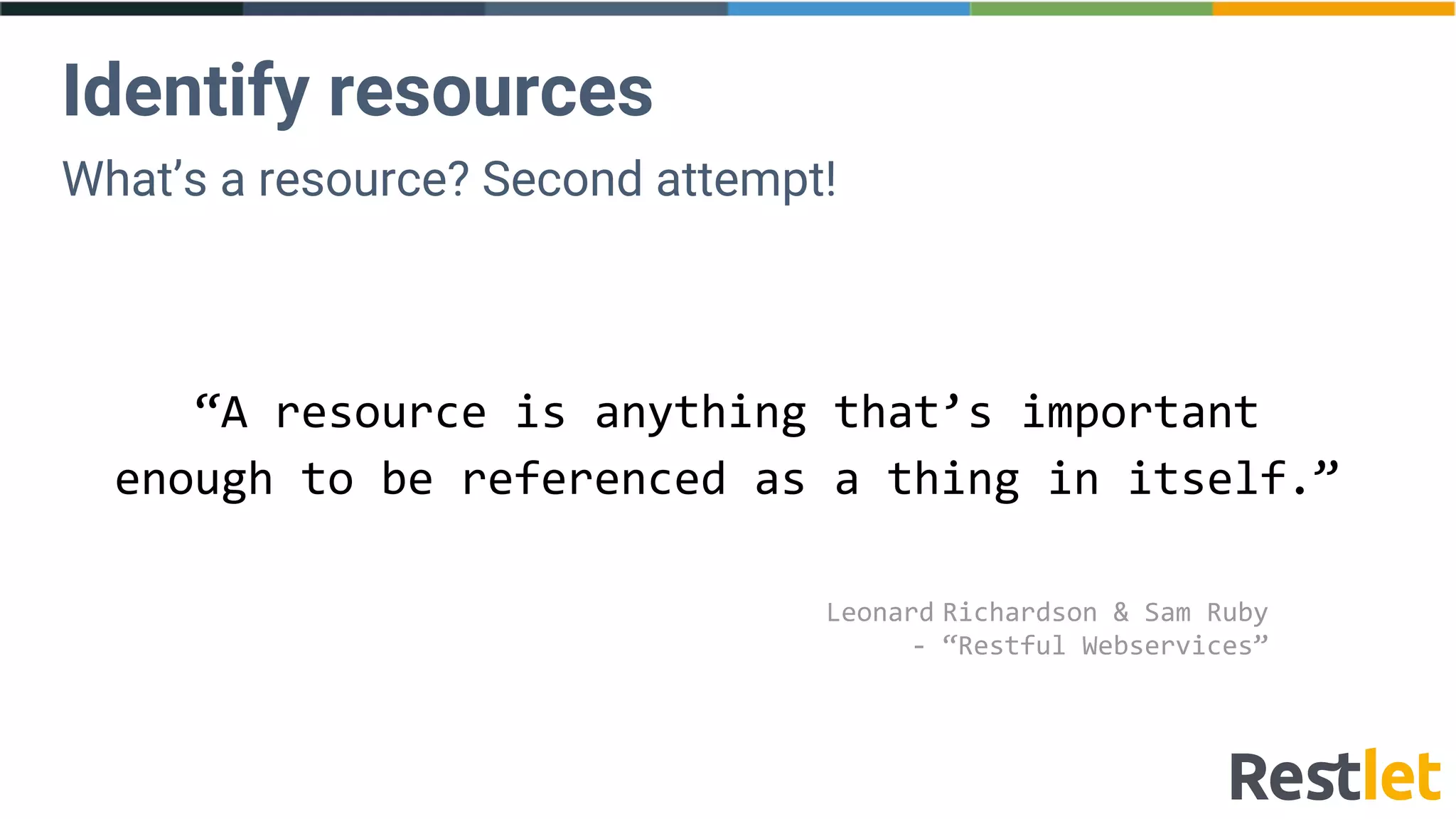 What’s a resource? Second attempt!
Identify resources
“A resource is anything that’s important
enough to be referenced as a thing in itself.”
Leonard Richardson & Sam Ruby
- “Restful Webservices”
 