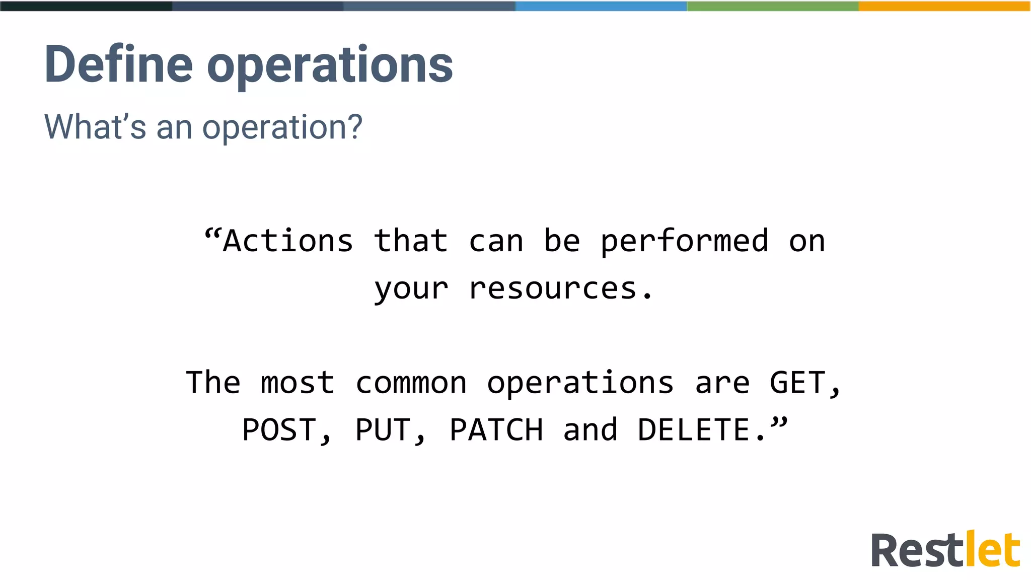 Define operations
“Actions that can be performed on
your resources.
The most common operations are GET,
POST, PUT, PATCH and DELETE.”
What’s an operation?
 