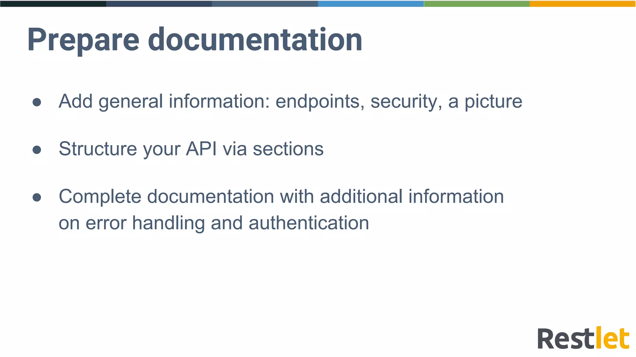 Prepare documentation
● Add general information: endpoints, security, a picture
● Structure your API via sections
● Complete documentation with additional information
on error handling and authentication
 