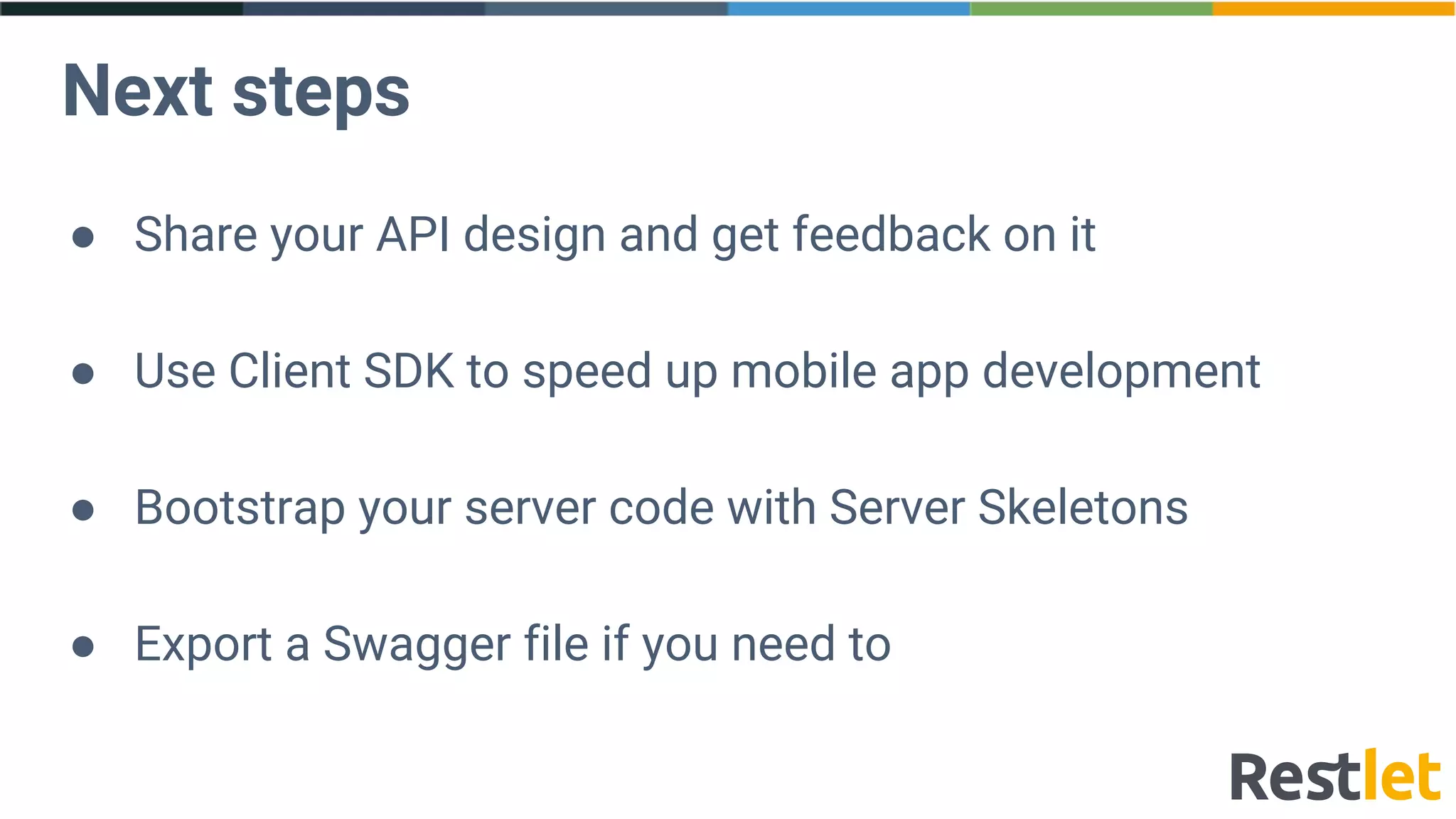 Next steps
● Share your API design and get feedback on it
● Use Client SDK to speed up mobile app development
● Bootstrap your server code with Server Skeletons
● Export a Swagger file if you need to
 