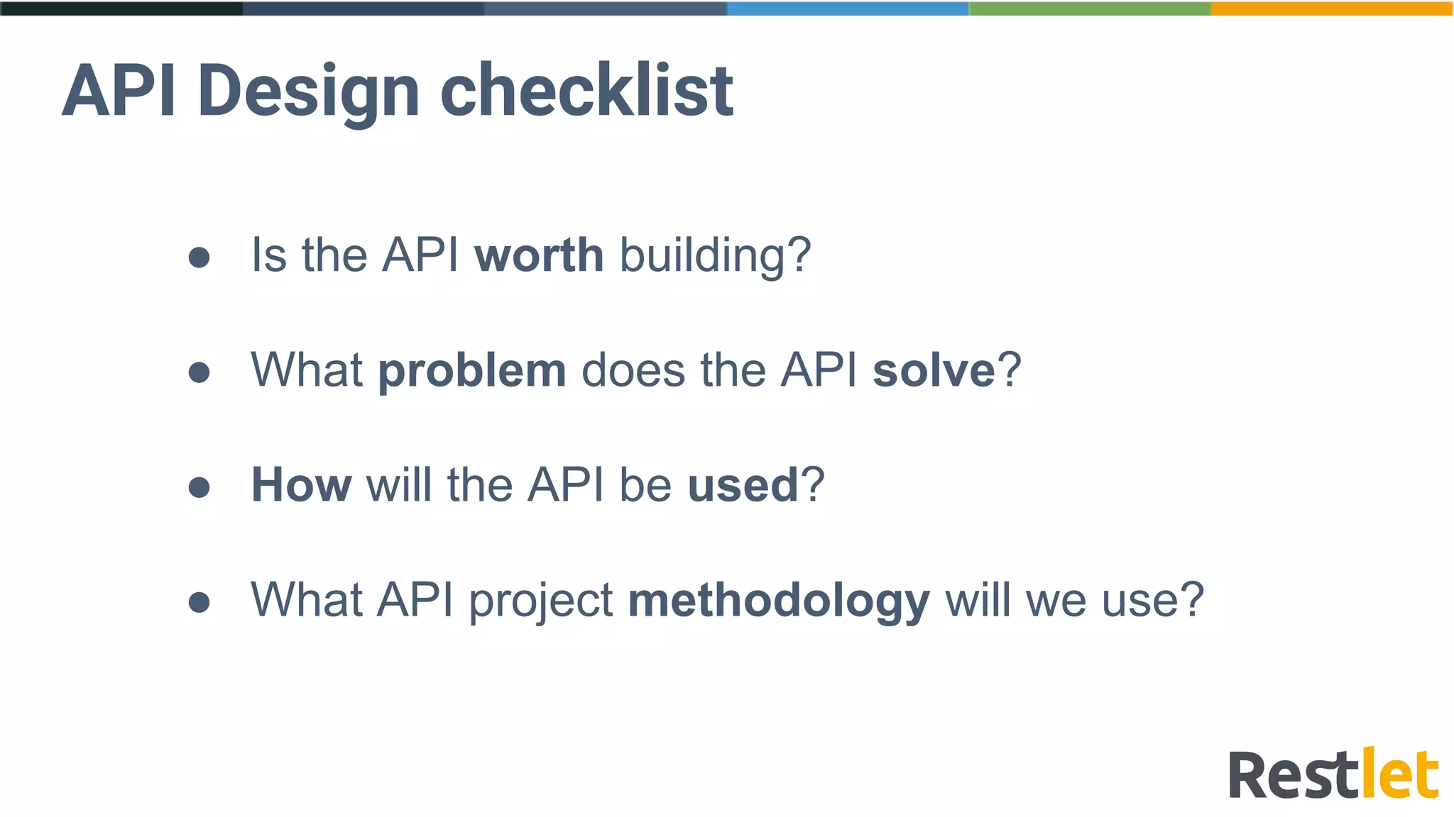 ● Is the API worth building?
● What problem does the API solve?
● How will the API be used?
● What API project methodology will we use?
API Design checklist
 