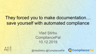 They forced you to make documentation…
save yourself with automated compliance
Vlad Știrbu
CompliancePal
10.12.2019
@VladStirbu @CompliancePal
 