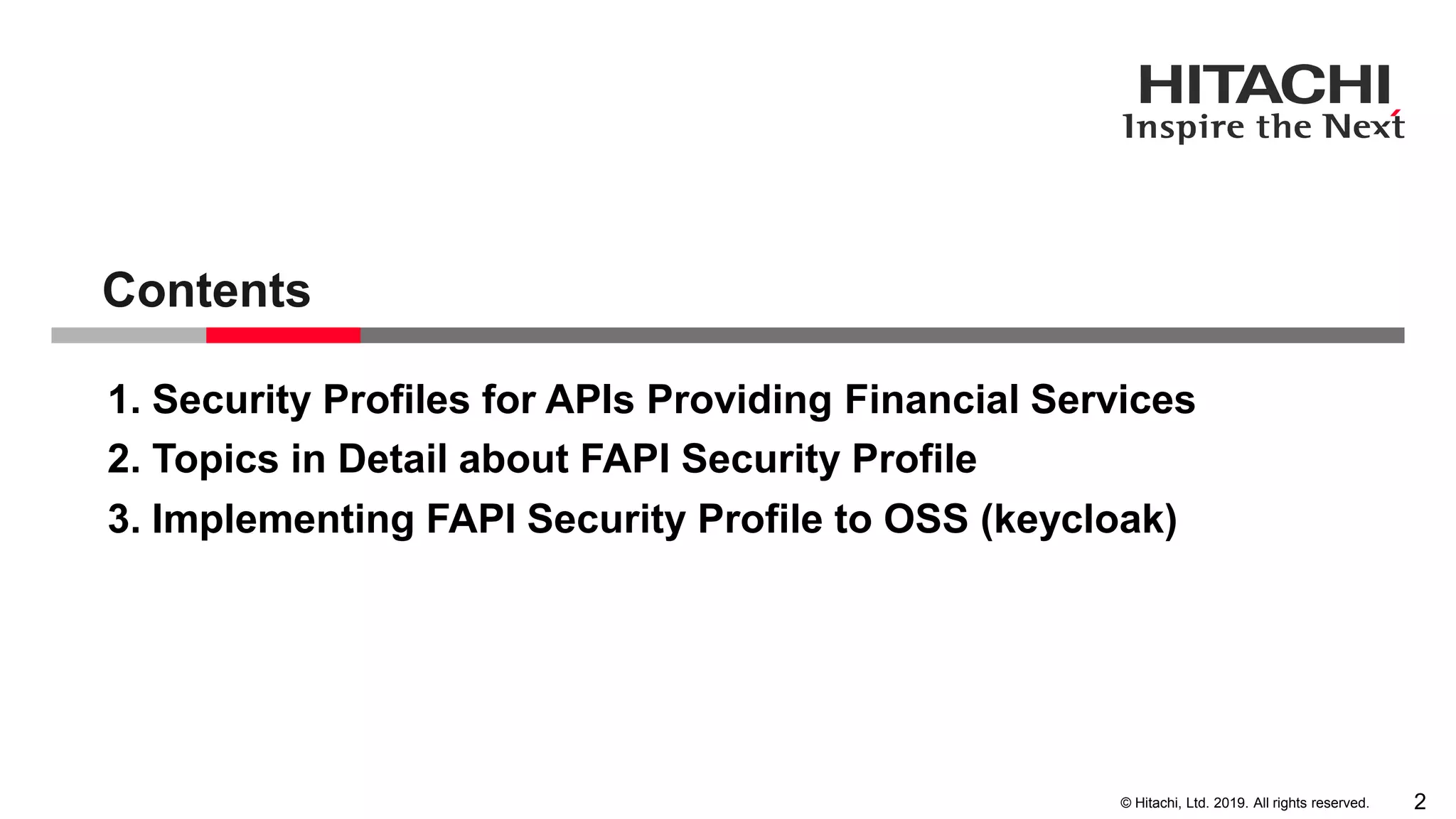 © Hitachi, Ltd. 2019. All rights reserved.
1. Security Profiles for APIs Providing Financial Services
2. Topics in Detail about FAPI Security Profile
Contents
2
3. Implementing FAPI Security Profile to OSS (keycloak)
 