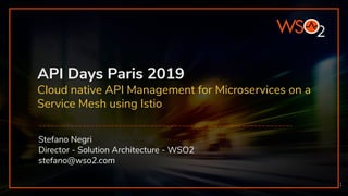 API Days Paris 2019
Cloud native API Management for Microservices on a
Service Mesh using Istio
1
Stefano Negri
Director - Solution Architecture - WSO2
stefano@wso2.com
 