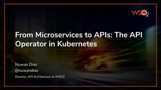API MANAGER
From Microservices to APIs: The API
Operator in Kubernetes
Nuwan Dias
Director, API Architecture at WSO2
@nuwandias
 