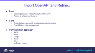 ● Pros:
○ Easy to get started with gateway from OpenAPI
○ Access to all gateway features
● Cons
○ Doesn’t always work with...