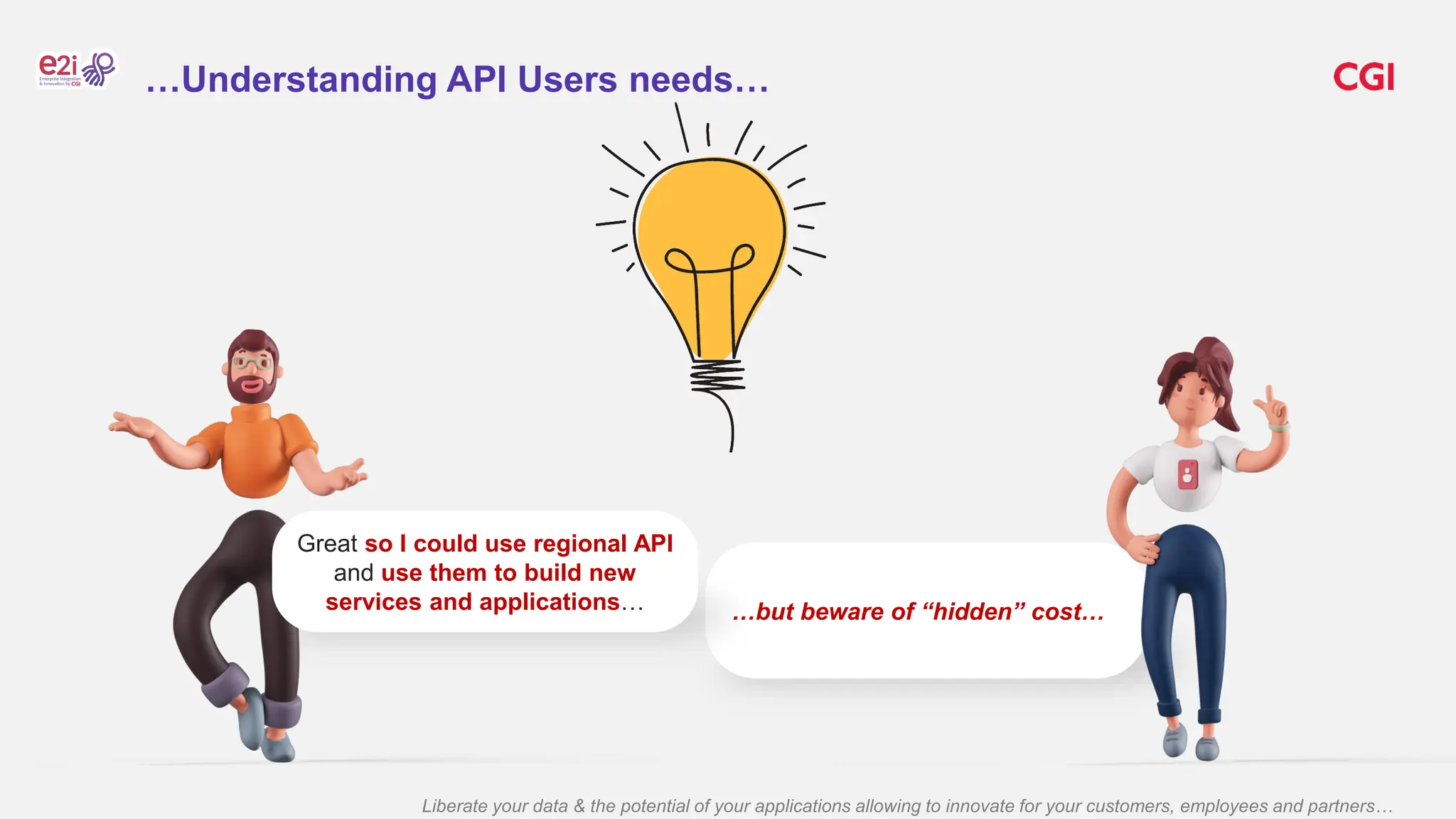 Liberate your data & the potential of your applications allowing to innovate for your customers, employees and partners…
…but beware of “hidden” cost…
Great so I could use regional API
and use them to build new
services and applications…
…Understanding API Users needs…
 