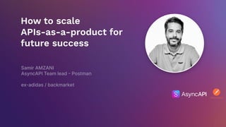 How to scale
APIs-as-a-product for
future success
Samir AMZANI
AsyncAPI Team lead - Postman
ex-adidas / backmarket
 