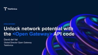 OPEN GATEWAY
Unlock network potential with
the <Open Gateway> API code
David del Val
Global Director Open Gateway
Telefonica
 