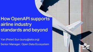How OpenAPI supports
airline industry
standards and beyond
Yan (Peter) Sun (suny@iata.org)
Senior Manager, Open Data Ecosystem
 