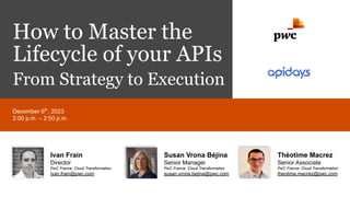 How to Master the
Lifecycle of your APIs
From Strategy to Execution
December 6th
, 2023
2:00 p.m. – 2:50 p.m.
Théotime Macrez
Senior Associate
PwC France, Cloud Transformation
theotime.macrez@pwc.com
Susan Vrona Béjina
Senior Manager
PwC France, Cloud Transformation
susan.vrona.bejina@pwc.com
Ivan Frain
Director
PwC France, Cloud Transformation
ivan.frain@pwc.com
 