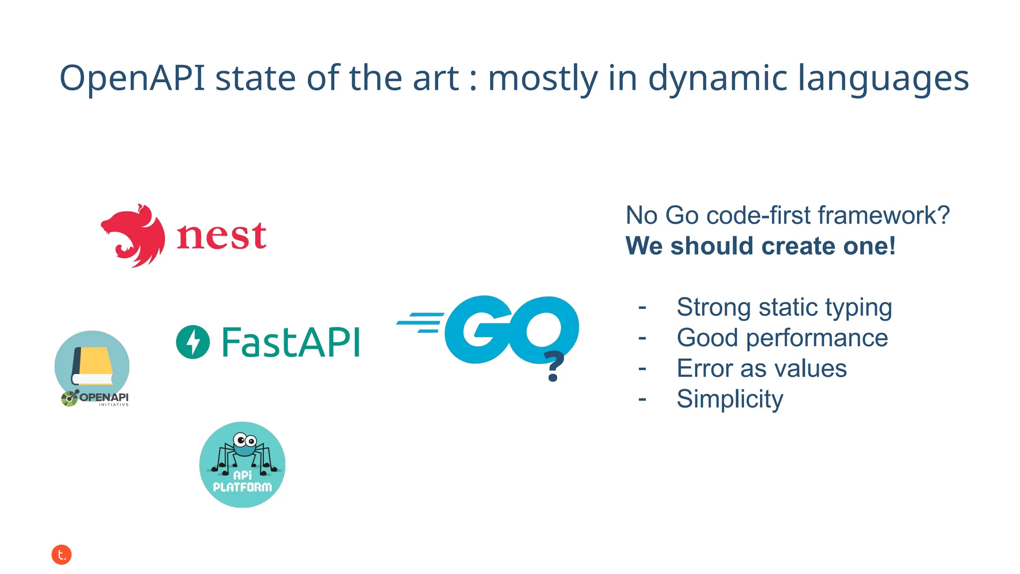 OpenAPI state of the art : mostly in dynamic languages
No Go code-first framework?
We should create one!
- Strong static typing
- Good performance
- Error as values
- Simplicity
❓
 