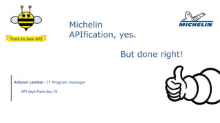 Antonin Lemble - IT Program manager
Michelin
APIfication, yes.
But done right!
API days Paris dec.19
 