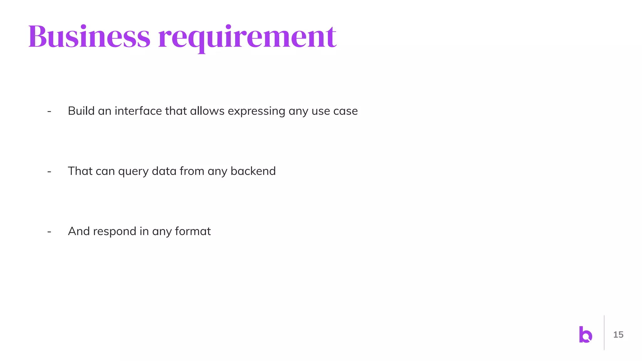 Business requirement
- Build an interface that allows expressing any use case
- That can query data from any backend
- And respond in any format
15
 
