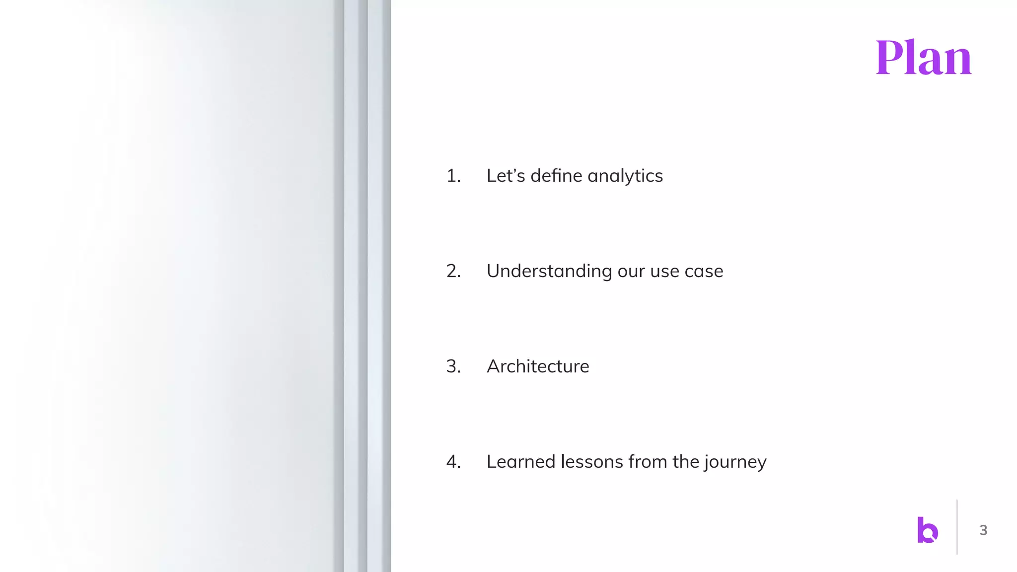 Plan
1. Let’s deﬁne analytics
2. Understanding our use case
3. Architecture
4. Learned lessons from the journey
3
 