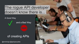 @mniinioja @apiopscycles
The rogue API developer
doesn’t know there is...
A Good Way
✓ and a Bad Way
⛔
of creating APIs
 