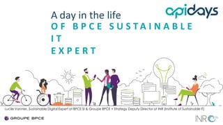 A day in the life
O F B P C E S U S T A I N A B L E
I T
E X P E R T
Lucile Vannier, Sustainable Digital Expert at BPCE SI & Groupe BPCE + Strategy Deputy Director at INR (Institute of Sustainable IT)
 