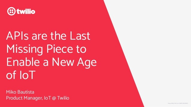 © 2019 TWILIO INC. ALL RIGHTS RESERVED.
APIs are the Last
Missing Piece to
Enable a New Age
of IoT
Miko Bautista
Product Manager, IoT @ Twilio
© 2019 TWILIO INC. ALL RIGHTS RESERVED.
 