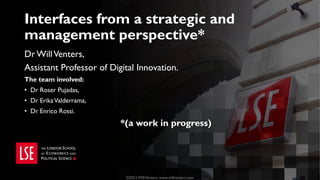Interfaces from a strategic and
management perspective*
Dr WillVenters,
Assistant Professor of Digital Innovation.
The team involved:
• Dr Roser Pujadas,
• Dr ErikaValderrama,
• Dr Enrico Rossi.
*(a work in progress)
©2021 WillVenters. www.willventers.com
 