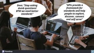 17
“APIs provide a
framework for
standards and help
people to explore,
discover, connect
and self serve”
Devs: “Stop askin...