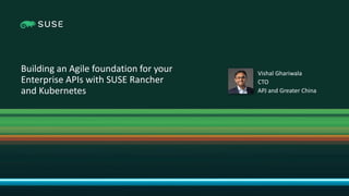 Copyright © SUSE 2021
Building an Agile foundation for your
Enterprise APIs with SUSE Rancher
and Kubernetes
Vishal Ghariwala
CTO
APJ and Greater China
 