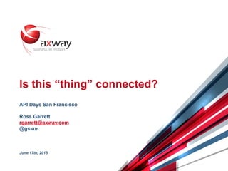 © 2015 Axway | @gssor 1
Is this “thing” connected?
API Days San Francisco
Ross Garrett
rgarrett@axway.com
@gssor
June 17th, 2015
 