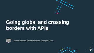 Going global and crossing
borders with APIs
James Coleman, Senior Developer Evangelist, Xero
 