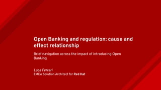 Open Banking and regulation: cause and
effect relationship
Brief navigation across the impact of introducing Open
Banking
Luca Ferrari
EMEA Solution Architect for Red Hat
 