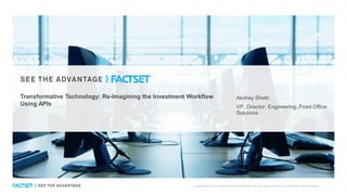 Akshay Sheth
VP, Director, Engineering, Front Office
Solutions
Transformative Technology: Re-Imagining the Investment Workflow
Using APIs
Copyright © 2020 FactSet Research Systems Inc. All rights reserved. Confidential: Do not forward.
 