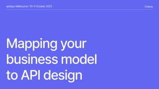 Criteria
Mapping your
business model
to API design
apidays Melbourne / 10-11 October 2023
 