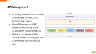● Exposing business functionalities
as managed services/APIs
become a key aspect
● Use API Management/API
Gateway layer on top of the
existing SOA implementations
● Hide the complexity of Web
Service related technologies such
as SOAP, WS-Security, WSDLs
etc.
API Management
6
 