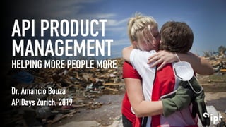 API PRODUCT
MANAGEMENT
HELPING MORE PEOPLE MORE
Dr. Amancio Bouza
APIDays Zurich, 2019
 