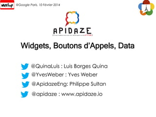 @Google Paris, 10 Février 2014

Widgets, Boutons d’Appels, Data
@QuinaLuis : Luis Borges Quina
@YvesWeber : Yves Weber
@ApidazeEng: Philippe Sultan
@apidaze : www.apidaze.io

 