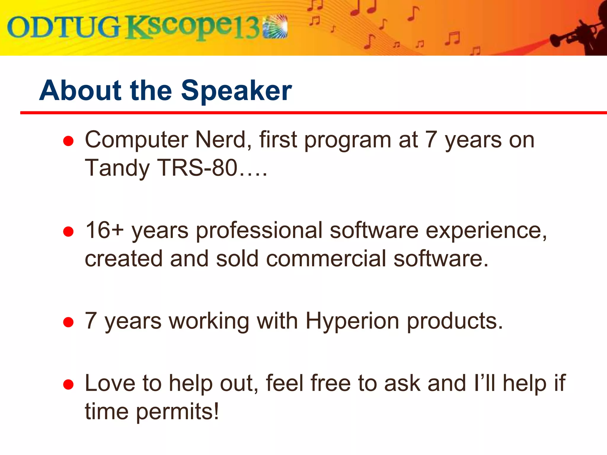  Computer & Technology ‘Nerd’ – Started with a
Apple II and TRS-80. Haven’t looked back.
 16+ years professional software experience,
created and sold commercial software.
 7 years working with Hyperion products.
 Love to help out, feel free to ask and I’ll help if
time permits!
About the Speaker
 