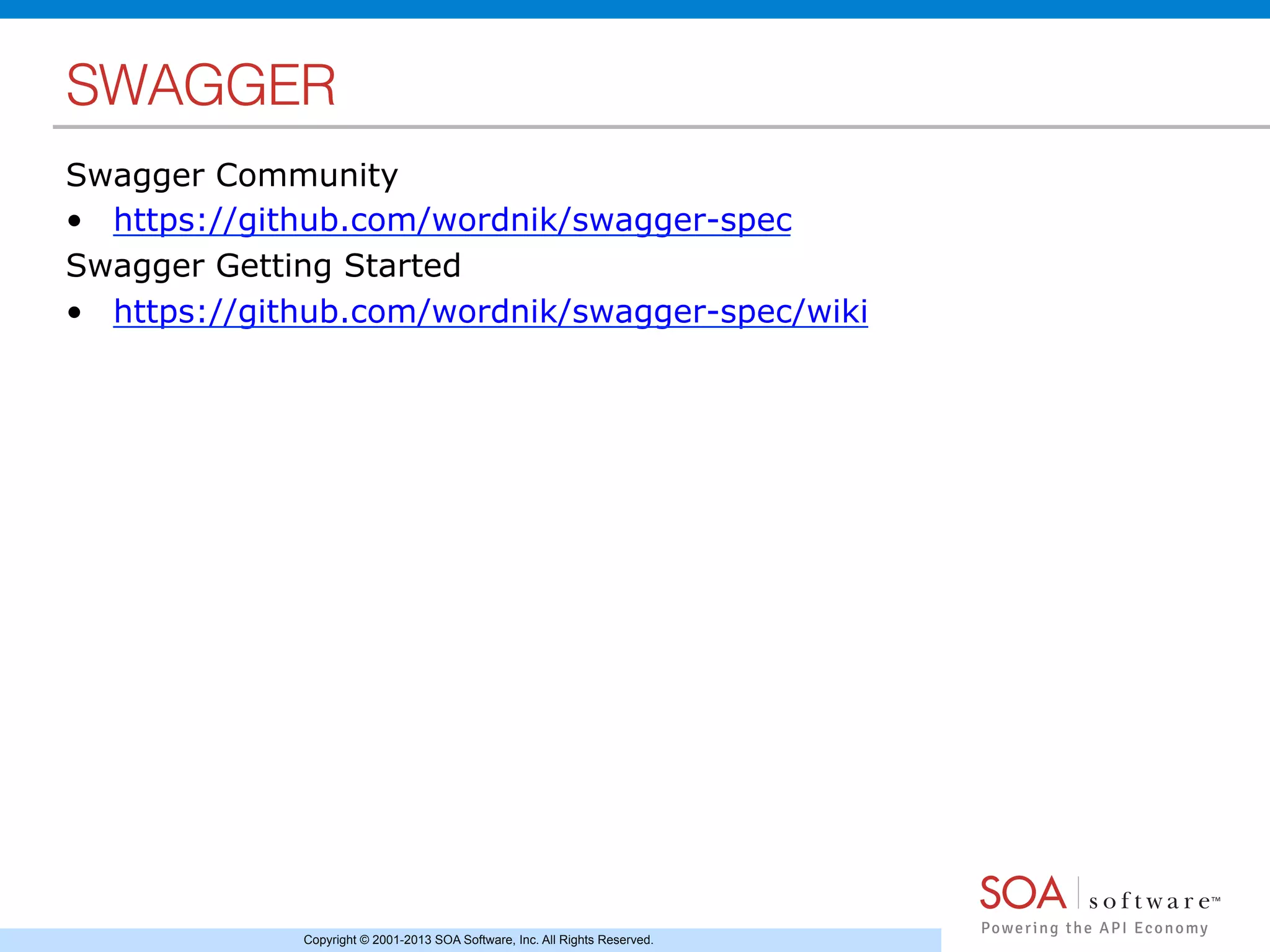 Copyright © 2001-2013 SOA Software, Inc. All Rights Reserved.
SWAGGER!
Swagger Community
•  https://github.com/wordnik/swagger-spec
Swagger Getting Started
•  https://github.com/wordnik/swagger-spec/wiki
 