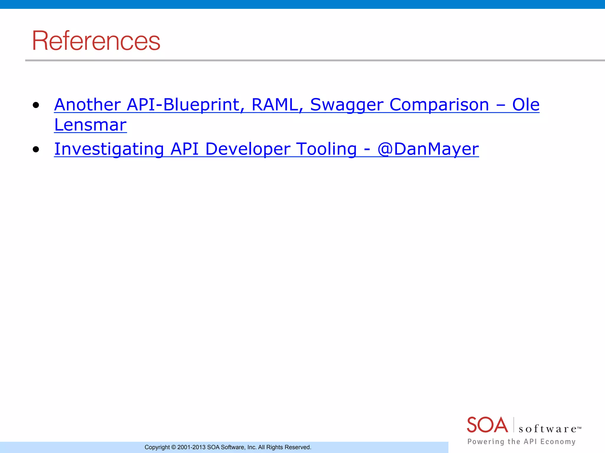 Copyright © 2001-2013 SOA Software, Inc. All Rights Reserved.
References!
•  Another API-Blueprint, RAML, Swagger Comparison – Ole
Lensmar
•  Investigating API Developer Tooling - @DanMayer
 