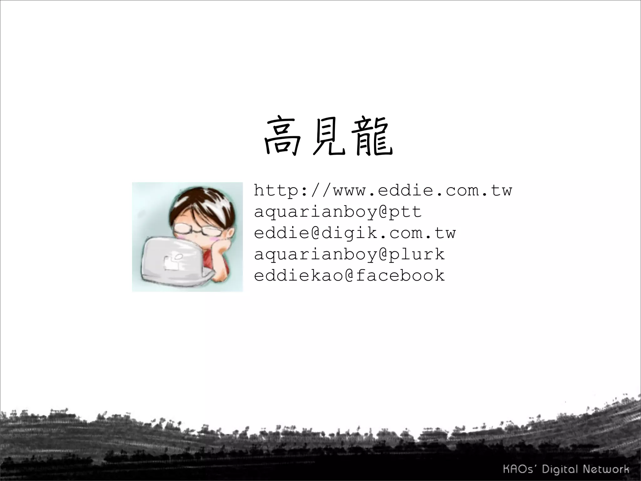 http://www.eddie.com.tw
aquarianboy@ptt
eddie@digik.com.tw
aquarianboy@plurk
eddiekao@facebook
 