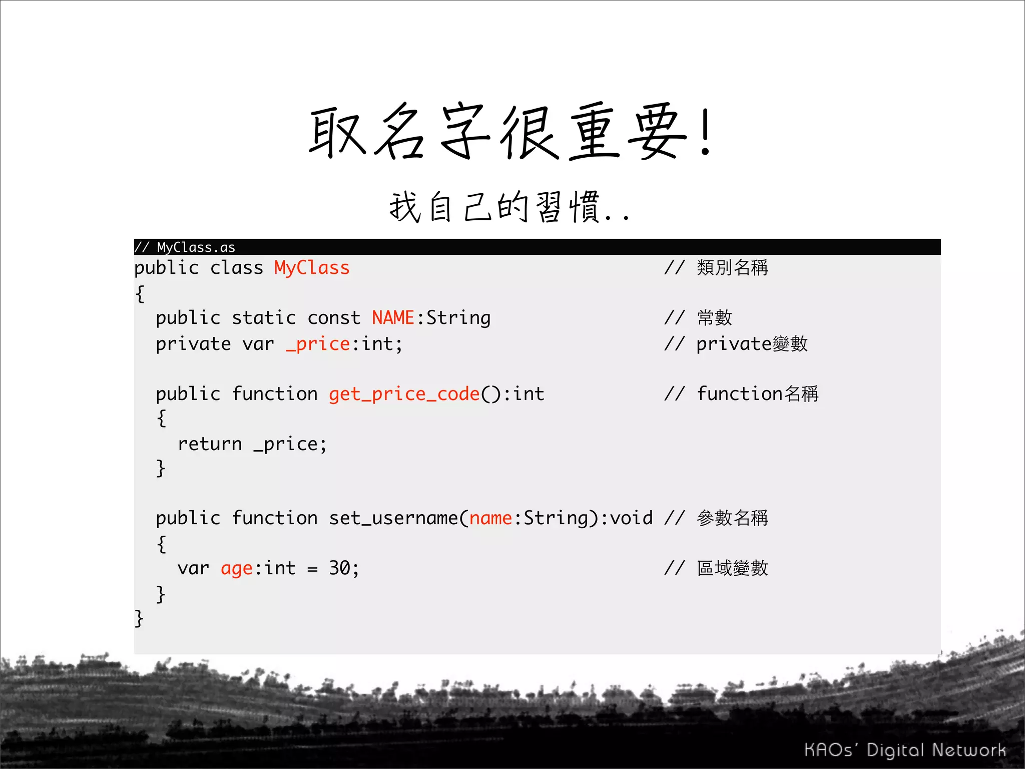 // MyClass.as
public class MyClass                               //
{
  public static const NAME:String                  //
  private var _price:int;                          // private

    public function get_price_code():int           // function
    {
      return _price;
    }

    public function set_username(name:String):void //
    {
      var age:int = 30;                            //
    }
}
 