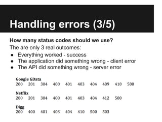 Handling errors (3/5)
How many status codes should we use?
The are only 3 real outcomes:
● Everything worked - success
● The application did something wrong - client error
● The API did something wrong - server error
 