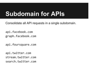 Subdomain for APIs
Consolidate all API requests in a single subdomain.
api.facebook.com
graph.facebook.com
api.foursquare.com
api.twitter.com
stream.twitter.com
search.twitter.com