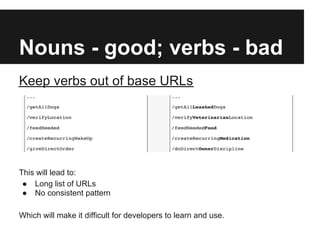 Nouns - good; verbs - bad
Keep verbs out of base URLs
This will lead to:
● Long list of URLs
● No consistent pattern
Which will make it difficult for developers to learn and use.
