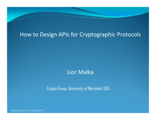 How to Design APIs for Cryptographic Protocols
Lior Malka
Crypto Group, University of Maryland, USA
All Rights Reserved, Lior Malka, 2010 1
 