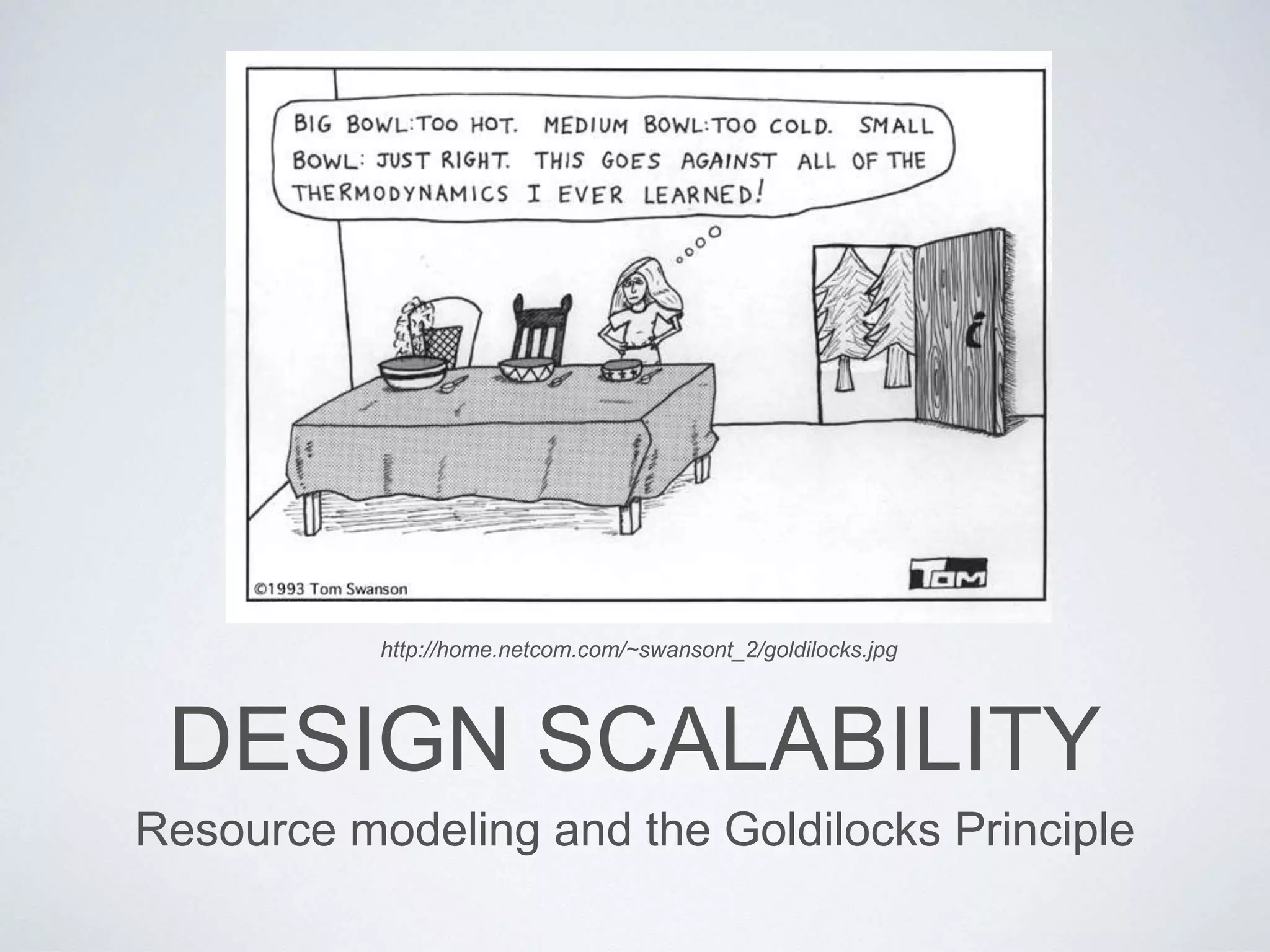 DESIGN SCALABILITY
Resource modeling and the Goldilocks Principle
http://home.netcom.com/~swansont_2/goldilocks.jpg
 