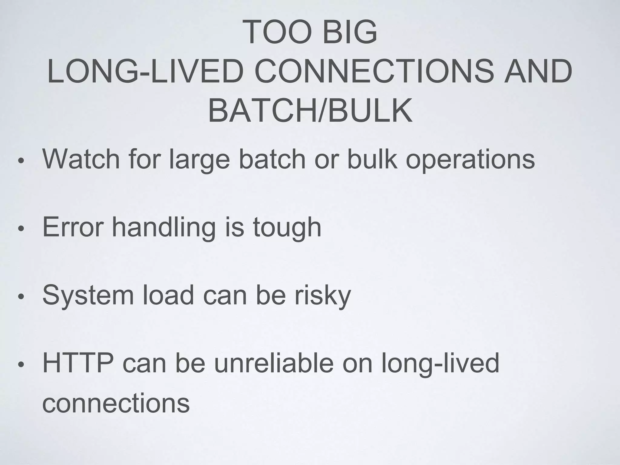 TOO BIG
LONG-LIVED CONNECTIONS AND
BATCH/BULK
• Watch for large batch or bulk operations
• Error handling is tough
• System load can be risky
• HTTP can be unreliable on long-lived
connections
 