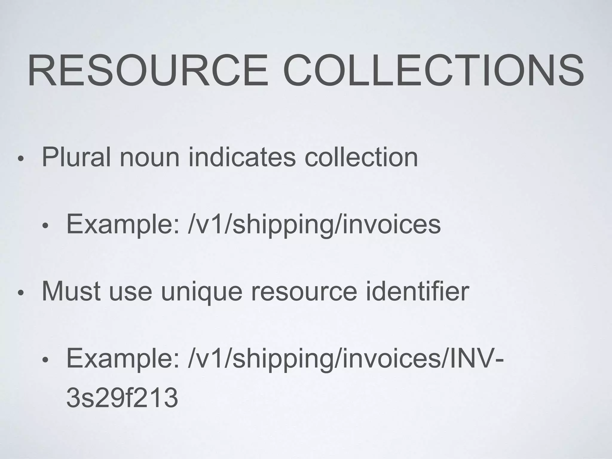 RESOURCE COLLECTIONS
• Plural noun indicates collection
• Example: /v1/shipping/invoices
• Must use unique resource identifier
• Example: /v1/shipping/invoices/INV-
3s29f213
 