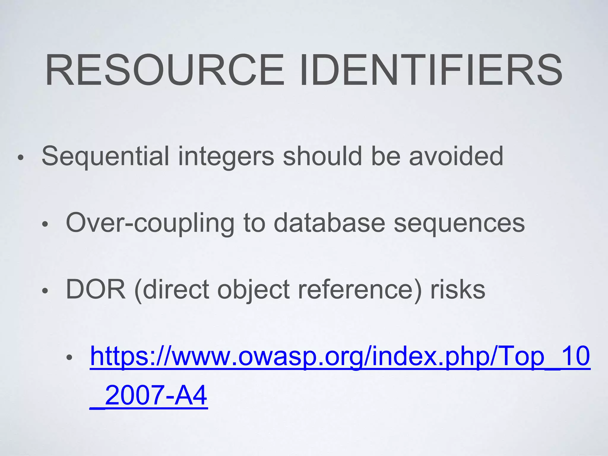 RESOURCE IDENTIFIERS
• Sequential integers should be avoided
• Over-coupling to database sequences
• DOR (direct object reference) risks
• https://www.owasp.org/index.php/Top_10
_2007-A4
 