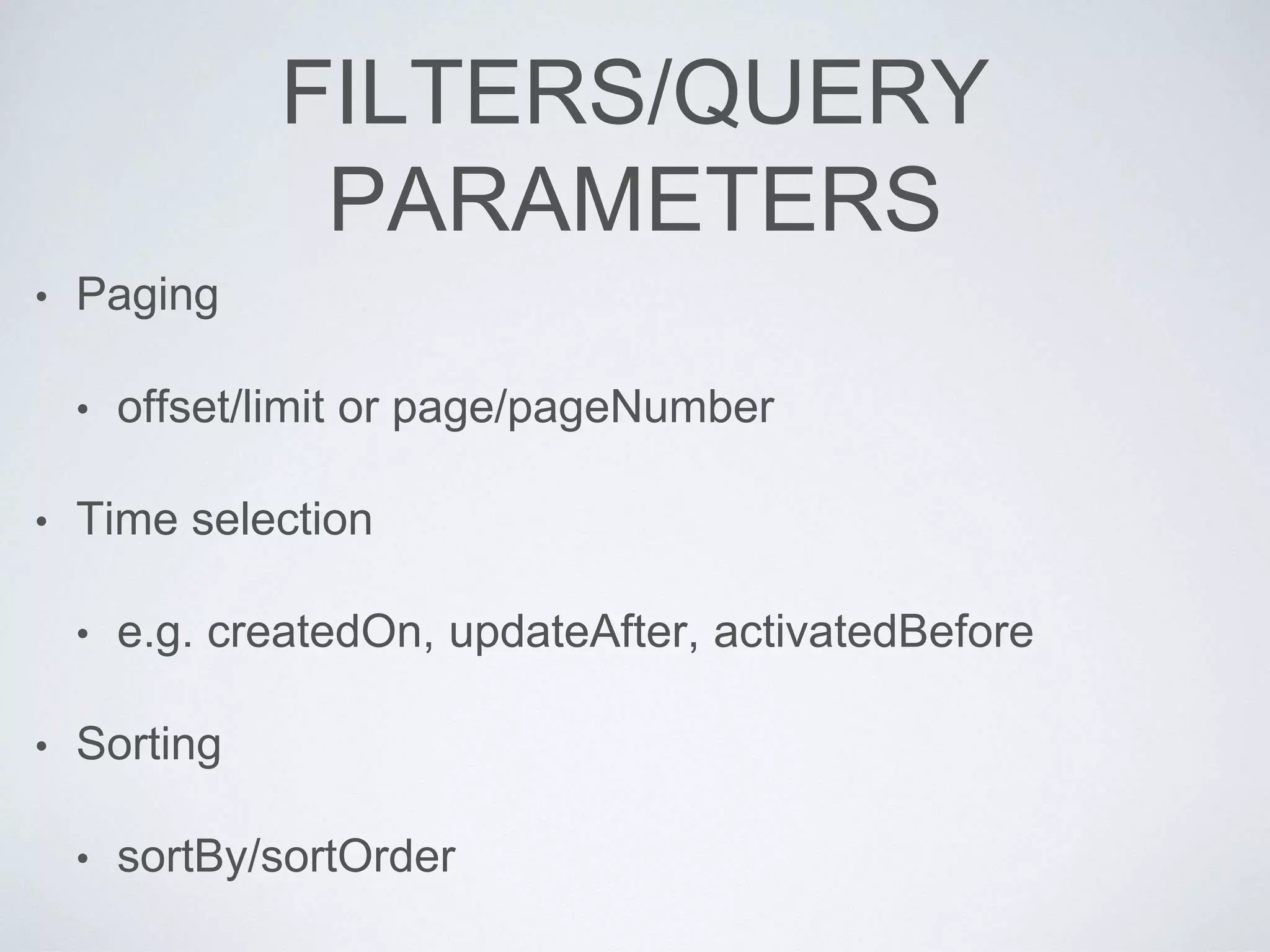 FILTERS/QUERY
PARAMETERS
• Paging
• offset/limit or page/pageNumber
• Time selection
• e.g. createdOn, updateAfter, activatedBefore
• Sorting
• sortBy/sortOrder
 